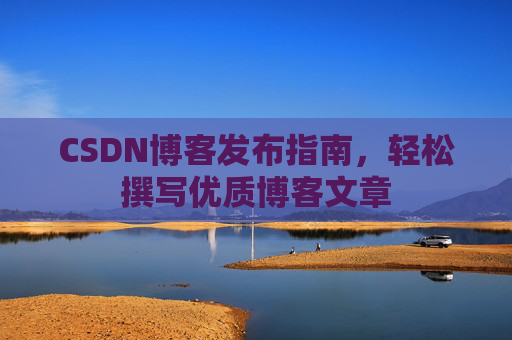 CSDN博客发布指南，轻松撰写优质博客文章
