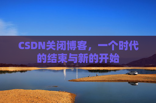 CSDN关闭博客，一个时代的结束与新的开始